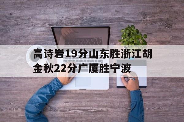 澳门金沙娱-高诗岩19分山东胜浙江胡金秋22分广厦胜宁波的简单介绍